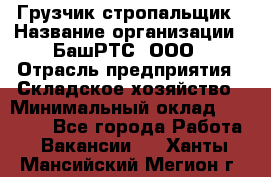 Грузчик-стропальщик › Название организации ­ БашРТС, ООО › Отрасль предприятия ­ Складское хозяйство › Минимальный оклад ­ 17 000 - Все города Работа » Вакансии   . Ханты-Мансийский,Мегион г.